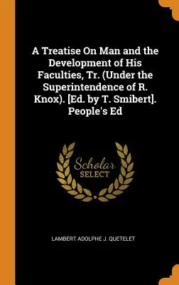 A Treatise On Man and the Development of His Faculties, Tr. (Under the Superintendence of R. Knox). [édité par T. Smibert]. People's Ed - A Treatise On Man and the Development of His Faculties, Tr. (Under the Superintendence of R. Knox). [Ed. by T. Smibert]. People's Ed