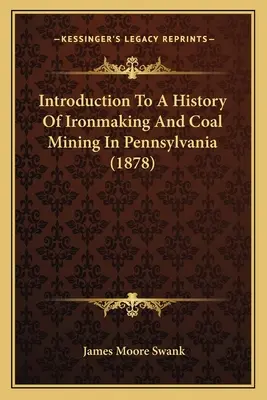 Introduction à l'histoire de la fabrication du fer et de l'extraction du charbon en Pennsylvanie (1878) - Introduction To A History Of Ironmaking And Coal Mining In Pennsylvania (1878)