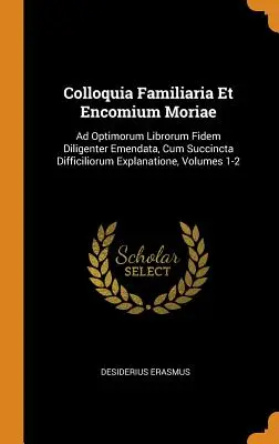 Colloquia Familiaria Et Encomium Moriae : Ad Optimorum Librorum Fidem Diligenter Emendata, Cum Succincta Difficiliorum Explanatione, Volumes 1-2 - Colloquia Familiaria Et Encomium Moriae: Ad Optimorum Librorum Fidem Diligenter Emendata, Cum Succincta Difficiliorum Explanatione, Volumes 1-2