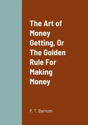 L'art de gagner de l'argent, ou la règle d'or pour gagner de l'argent - The Art of Money Getting, Or The Golden Rule For Making Money