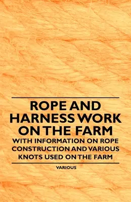 Travail à la corde et au harnais à la ferme - Avec des informations sur la construction des cordes et les différents nœuds utilisés à la ferme - Rope and Harness Work on the Farm - With Information on Rope Construction and Various Knots Used on the Farm