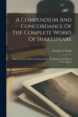 Un compendium et une concordance des œuvres complètes de Shakespeare : Un index de tous les personnages des drames et de l'endroit où ils apparaissent. - A Compendium And Concordance Of The Complete Works Of Shakespeare: Also, An Index Of Every Character In The Dramas And Where They Appear