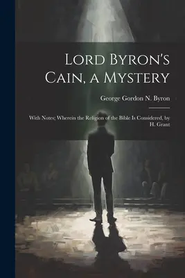 Cain, un mystère de Lord Byron : Avec des notes, où la religion de la Bible est considérée, par H. Grant - Lord Byron's Cain, a Mystery: With Notes; Wherein the Religion of the Bible Is Considered, by H. Grant