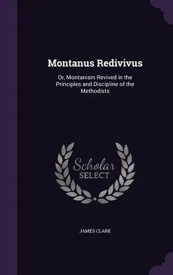 Montanus Redivivus : Or, Montanism Revived in the Principles and Discipline of the Methodists (Montanisme revivifié dans les principes et la discipline des méthodistes) - Montanus Redivivus: Or, Montanism Revived in the Principles and Discipline of the Methodists