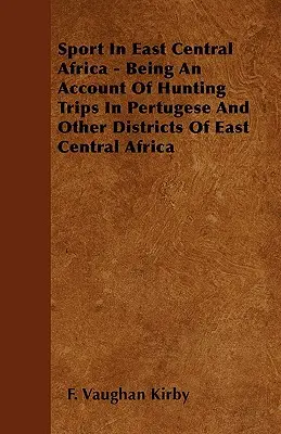 Sport en Afrique centrale orientale - Récit de voyages de chasse dans le Pertugese et d'autres districts de l'Afrique centrale orientale - Sport In East Central Africa - Being An Account Of Hunting Trips In Pertugese And Other Districts Of East Central Africa