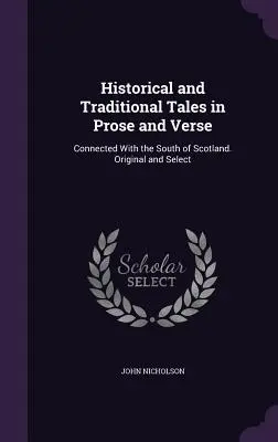 Contes historiques et traditionnels en prose et en vers : En rapport avec le sud de l'Écosse. Originaux et choisis - Historical and Traditional Tales in Prose and Verse: Connected With the South of Scotland. Original and Select