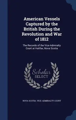 Navires américains capturés par les Britanniques pendant la Révolution et la guerre de 1812 : Les archives de la Cour de vice-amirauté d'Halifax, Nouvelle-Écosse - American Vessels Captured by the British During the Revolution and War of 1812: The Records of the Vice-Admiralty Court at Halifax, Nova Scotia