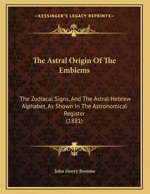 L'origine astrale des emblèmes : Les signes du zodiaque et l'alphabet hébreu astral, tels qu'ils apparaissent dans le registre astronomique - The Astral Origin Of The Emblems: The Zodiacal Signs, And The Astral Hebrew Alphabet, As Shown In The Astronomical Register