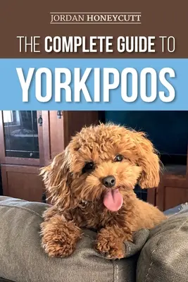 Le guide complet du Yorkipoos : Choisir, préparer, élever, dresser, nourrir et aimer son nouveau chiot Yorkipoo - The Complete Guide to Yorkipoos: Choosing, Preparing for, Raising, Training, Feeding, and Loving Your New Yorkipoo Puppy