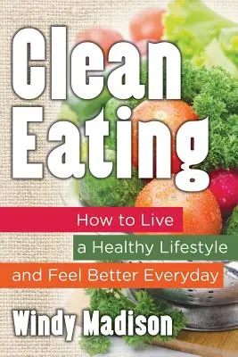 Une alimentation saine : Comment adopter un mode de vie sain et se sentir mieux au quotidien - Clean Eating: How to Live a Healthy Lifestyle and Feel Better Everyday