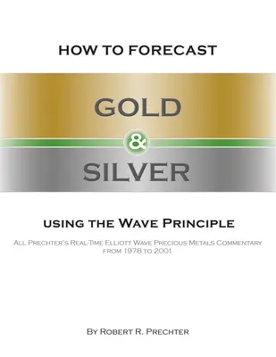 Comment prévoir l'or et l'argent en utilisant le principe de la vague : Tous les commentaires en temps réel de Prechter sur les métaux précieux selon le principe des vagues d'Elliott, de 1978 à 2001 - How to Forecast Gold and Silver Using the Wave Principle: All Prechter's Real-Time Elliott Wave Precious Metals Commentary From 1978 To 2001