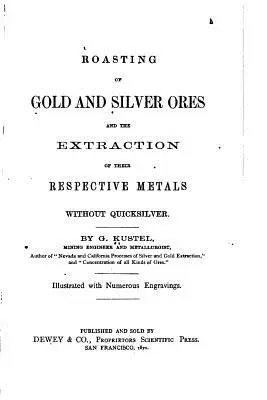 Grillage des minerais d'or et d'argent et extraction de leurs métaux respectifs sans vif-argent - Roasting of Gold and Silver Ores, And the Extraction of Their Respective Metals Without Quicksilver