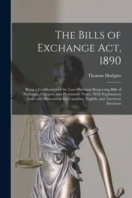 La loi sur les lettres de change, 1890 : La loi sur les lettres de change, 1890 : Codification de la loi sur les marchands concernant les lettres de change, les chèques et les billets à ordre : Avec l'explicateur - The Bills of Exchange Act, 1890: Being a Codification of the Law-Merchant Respecting Bills of Exchange, Cheques, and Promissory Notes: With Explanator
