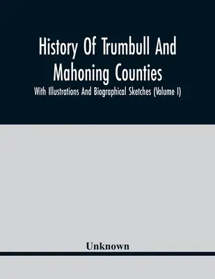 Histoire des comtés de Trumbull et Mahoning ; avec illustrations et croquis biographiques (Volume I) - History Of Trumbull And Mahoning Counties; With Illustrations And Biographical Sketches (Volume I)