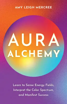 L'Alchimie de l'Aura : Apprenez à percevoir les champs d'énergie, à interpréter le spectre des couleurs et à manifester le succès. - Aura Alchemy: Learn to Sense Energy Fields, Interpret the Color Spectrum, and Manifest Success