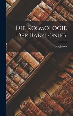 La cosmologie des Babyloniens - Die Kosmologie der Babylonier