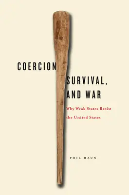 Coercion, Survival, and War : Why Weak States Resist the United States (Coercition, survie et guerre : pourquoi les États faibles résistent aux États-Unis) - Coercion, Survival, and War: Why Weak States Resist the United States