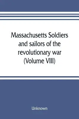Soldats et marins du Massachusetts pendant la guerre révolutionnaire. Une compilation des archives (Volume VIII) - Massachusetts soldiers and sailors of the revolutionary war. A compilation from the archives (Volume VIII)