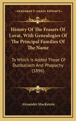 Histoire des Fraser de Lovat, avec les généalogies des principales familles du nom : A laquelle s'ajoutent celles de Dunballoch et de Phopachy - History Of The Frasers Of Lovat, With Genealogies Of The Principal Families Of The Name: To Which Is Added Those Of Dunballoch And Phopachy