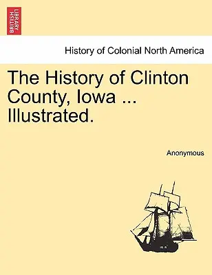 Histoire du comté de Clinton, Iowa ... Illustré. - The History of Clinton County, Iowa ... Illustrated.