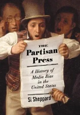 La presse partisane : Une histoire de la partialité des médias aux États-Unis - The Partisan Press: A History of Media Bias in the United States