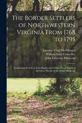 The Border Settlers of Northwestern Virginia From 1768 to 1795 : Embracing the Life of Jesse Hughes and Other Noted Scouts of the Great Woods of the Tr - The Border Settlers of Northwestern Virginia From 1768 to 1795: Embracing the Life of Jesse Hughes and Other Noted Scouts of the Great Woods of the Tr