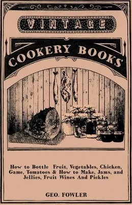 Comment embouteiller des fruits, des légumes, du poulet, du gibier, des tomates et comment préparer des confitures et des gelées, des vins de fruits et des cornichons ? - How to Bottle Fruit, Vegetables, Chicken, Game, Tomatoes & How to Make, Jams, and Jellies, Fruit Wines and Pickles