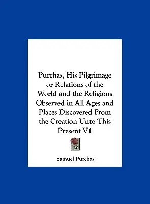 Purchas, son pèlerinage ou les relations du monde et des religions observées à toutes les époques et dans tous les lieux découverts depuis la création jusqu'à nos jours V1 - Purchas, His Pilgrimage or Relations of the World and the Religions Observed in All Ages and Places Discovered from the Creation Unto This Present V1