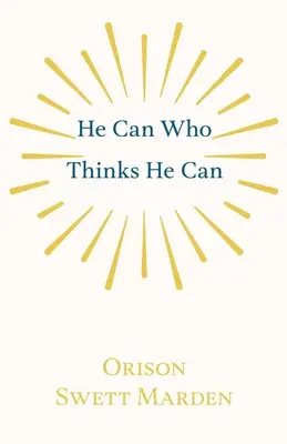 Celui qui pense pouvoir le faire peut le faire : Et autres documents sur le succès dans la vie - He Can Who Thinks He Can: And Other Papers on Success in Life