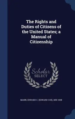 The Rights and Duties of Citizens of the United States ; a Manual of Citizenship (Mann Edward C. (Edward Cox) 1850-1908) - The Rights and Duties of Citizens of the United States; a Manual of Citizenship (Mann Edward C. (Edward Cox) 1850-1908)