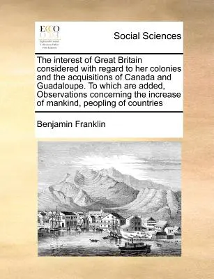 L'intérêt de la Grande-Bretagne considéré sous le rapport de ses colonies et de l'acquisition du Canada et de la Guadeloupe. - The Interest of Great Britain Considered with Regard to Her Colonies and the Acquisitions of Canada and Guadaloupe. to Which Are Added, Observations C