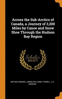 Across the Sub-Arctics of Canada, a Journey of 3,200 Miles by Canoe and Snow Shoe Through the Hudson Bay Region (À travers les régions subarctiques du Canada, un voyage de 3 200 miles en canoë et en raquettes à travers la région de la baie d'Hudson) - Across the Sub-Arctics of Canada, a Journey of 3,200 Miles by Canoe and Snow Shoe Through the Hudson Bay Region