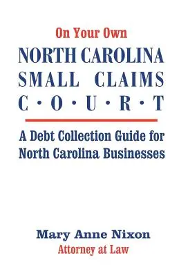 Le tribunal des petites créances de Caroline du Nord : un guide pour le recouvrement des créances en Caroline du Nord : Guide du recouvrement de créances pour les entreprises de Caroline du Nord - On Your Own North Carolina Small Claims Court: A Debt Collection Guide for North Carolina Businesses