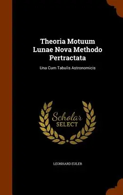 Theoria Motuum Lunae Nova Methodo Pertractata : Una Cum Tabulis Astronomicis - Theoria Motuum Lunae Nova Methodo Pertractata: Una Cum Tabulis Astronomicis