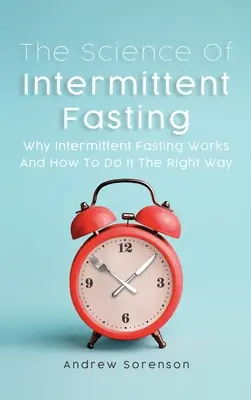 La science du jeûne intermittent : Pourquoi le jeûne intermittent fonctionne et comment le faire de la bonne manière - The Science Of Intermittent Fasting: Why Intermittent Fasting Works And How To Do It The Right Way