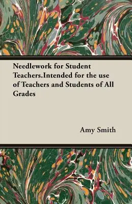 Needlework for Student Teachers, à l'usage des enseignants et des élèves de toutes les classes. - Needlework for Student Teachers.Intended for the use of Teachers and Students of All Grades