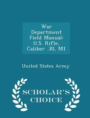 War Department Field Manual : U.S. Rifle, Caliber .30, M1 - Scholar's Choice Edition - War Department Field Manual: U.S. Rifle, Caliber .30, M1 - Scholar's Choice Edition