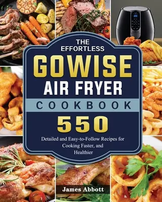 Le livre de cuisine de la friteuse à air GOWISE : 550 recettes détaillées et faciles à suivre pour cuisiner plus vite et plus sainement - The Effortless GOWISE Air Fryer Cookbook: 550 Detailed and Easy-to-Follow Recipes for Cooking Faster, and Healthier