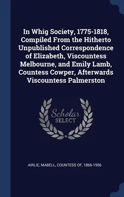 Dans la société whig, 1775-1818, compilé à partir de la correspondance inédite d'Elizabeth, vicomtesse Melbourne, et d'Emily Lamb, comtesse Cowper - In Whig Society, 1775-1818, Compiled From the Hitherto Unpublished Correspondence of Elizabeth, Viscountess Melbourne, and Emily Lamb, Countess Cowper