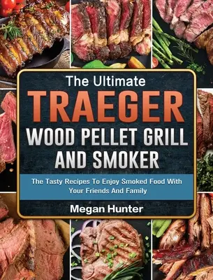 L'ultime gril à granulés de bois et fumoir Traeger : Les recettes savoureuses pour déguster des plats fumés avec vos amis et votre famille - The Ultimate Traeger Wood Pellet Grill And Smoker: The Tasty Recipes To Enjoy Smoked Food With Your Friends And Family