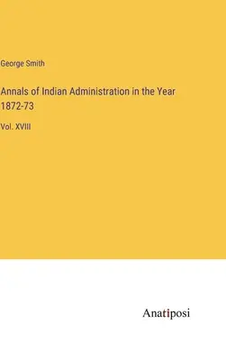 Annales de l'administration indienne pour l'année 1872-73 : Vol. XVIII - Annals of Indian Administration in the Year 1872-73: Vol. XVIII