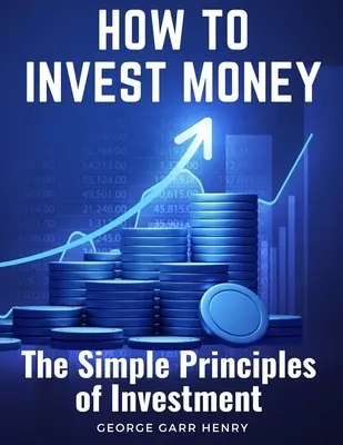 Comment investir de l'argent : Les principes simples de l'investissement - How to Invest Money: The Simple Principles of Investment