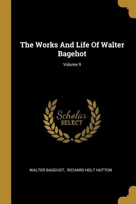 L'œuvre et la vie de Walter Bagehot ; Volume 9 - The Works And Life Of Walter Bagehot; Volume 9