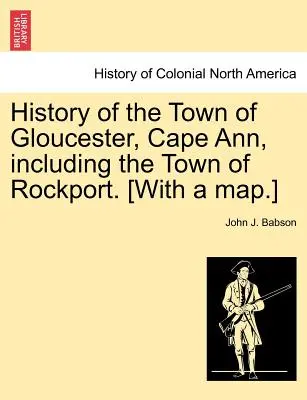 Histoire de la ville de Gloucester, Cape Ann, y compris la ville de Rockport. [Avec une carte]. - History of the Town of Gloucester, Cape Ann, including the Town of Rockport. [With a map.]