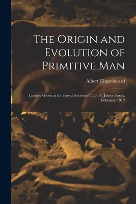 L'origine et l'évolution de l'homme primitif ; conférence donnée au Royal Societies Club, St. James Street, février 1912 - The Origin and Evolution of Primitive man; Lecture Given at the Royal Societies Club, St. James Street, February 1912