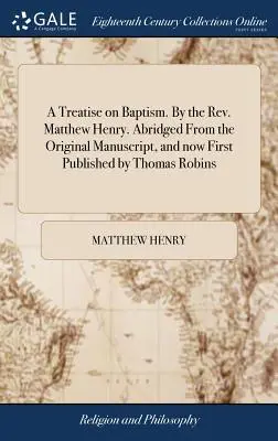 Un traité sur le baptême. Par le Révérend Matthew Henry. Abrégé du manuscrit original et publié pour la première fois par Thomas Robins. - A Treatise on Baptism. By the Rev. Matthew Henry. Abridged From the Original Manuscript, and now First Published by Thomas Robins