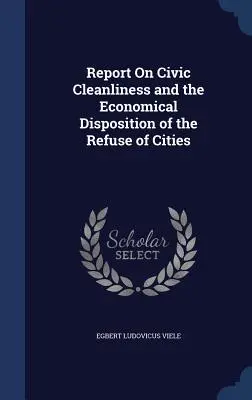 Rapport sur la propreté urbaine et l'élimination économique des déchets des villes - Report On Civic Cleanliness and the Economical Disposition of the Refuse of Cities