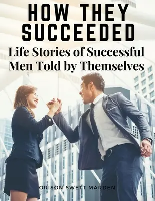 Comment ils ont réussi : Histoires de vie d'hommes à succès racontées par eux-mêmes - How They Succeeded: Life Stories of Successful Men Told by Themselves