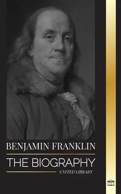 Benjamin Franklin : La biographie du premier Américain, homme d'État pendant la révolution, père fondateur des États-Unis - Benjamin Franklin: The Biography of the First American, Statesman during Revolution, Founding Father of the United States