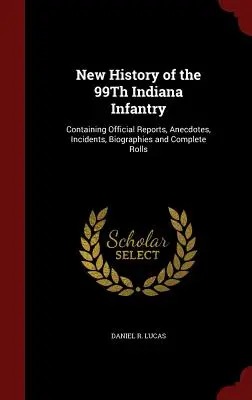 Nouvelle histoire du 99e régiment d'infanterie de l'Indiana : Contenant des rapports officiels, des anecdotes, des incidents, des biographies et des listes complètes. - New History of the 99Th Indiana Infantry: Containing Official Reports, Anecdotes, Incidents, Biographies and Complete Rolls